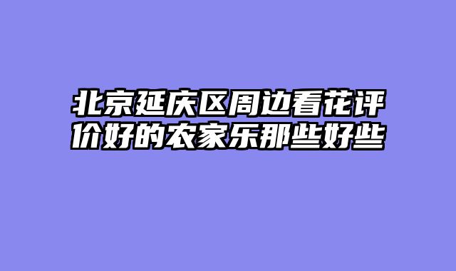 北京延庆区周边看花评价好的农家乐那些好些