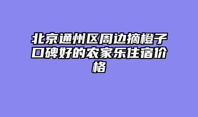 北京通州区周边摘橙子口碑好的农家乐住宿价格