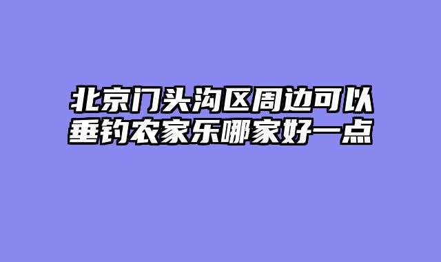 北京门头沟区周边可以垂钓农家乐哪家好一点