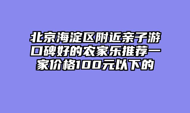 北京海淀区附近亲子游口碑好的农家乐推荐一家价格100元以下的
