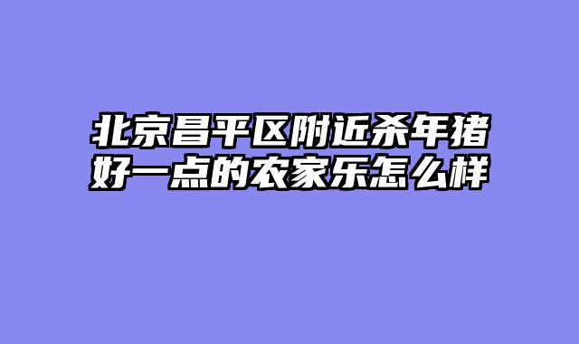 北京昌平区附近杀年猪好一点的农家乐怎么样