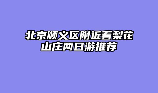 北京顺义区附近看梨花山庄两日游推荐