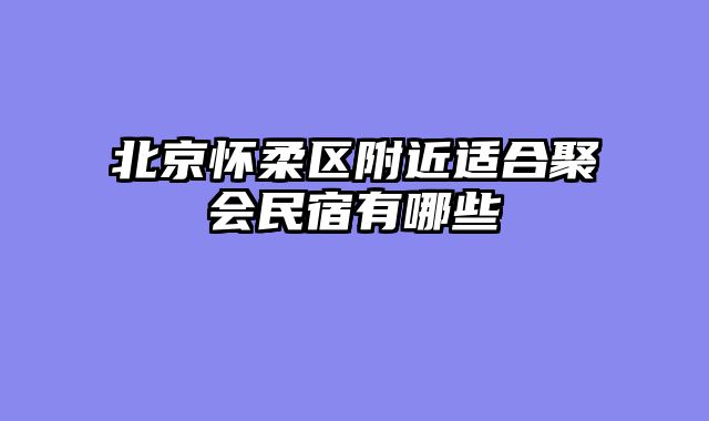 北京怀柔区附近适合聚会民宿有哪些