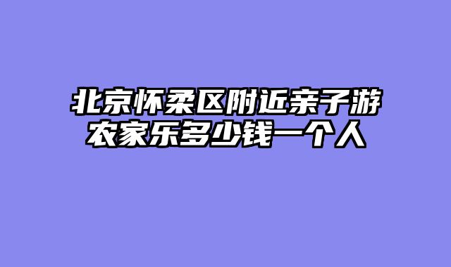 北京怀柔区附近亲子游农家乐多少钱一个人