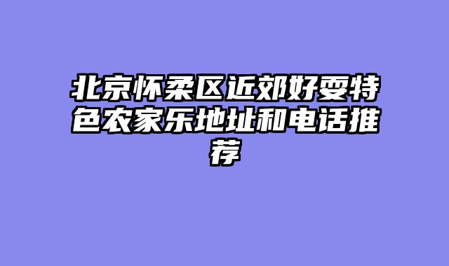 北京怀柔区近郊好耍特色农家乐地址和电话推荐