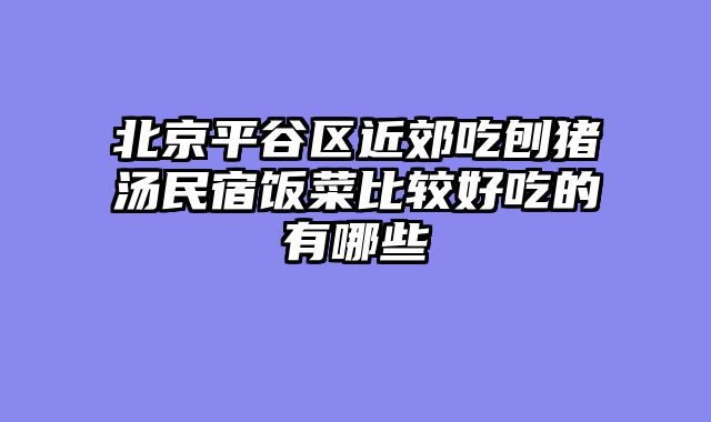 北京平谷区近郊吃刨猪汤民宿饭菜比较好吃的有哪些