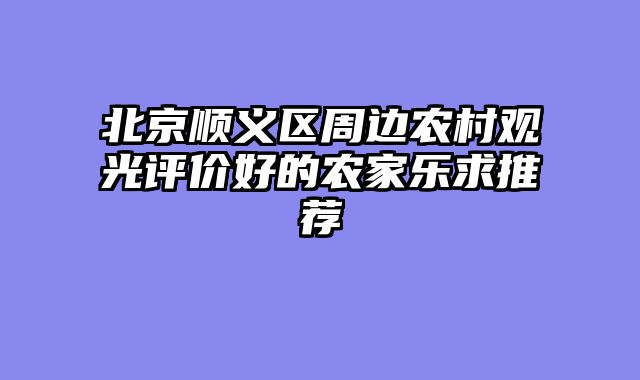 北京顺义区周边农村观光评价好的农家乐求推荐