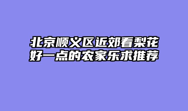北京顺义区近郊看梨花好一点的农家乐求推荐