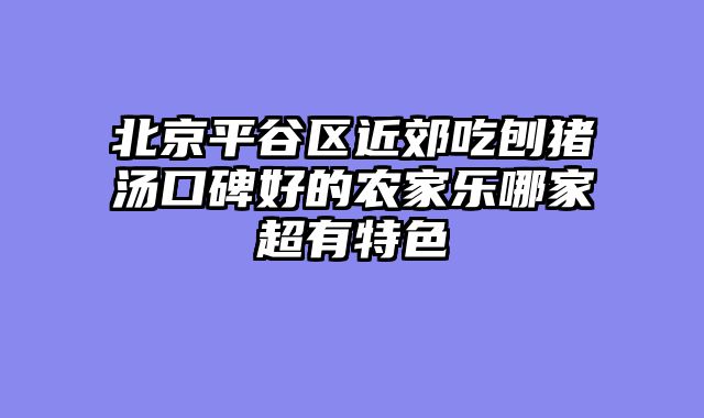北京平谷区近郊吃刨猪汤口碑好的农家乐哪家超有特色