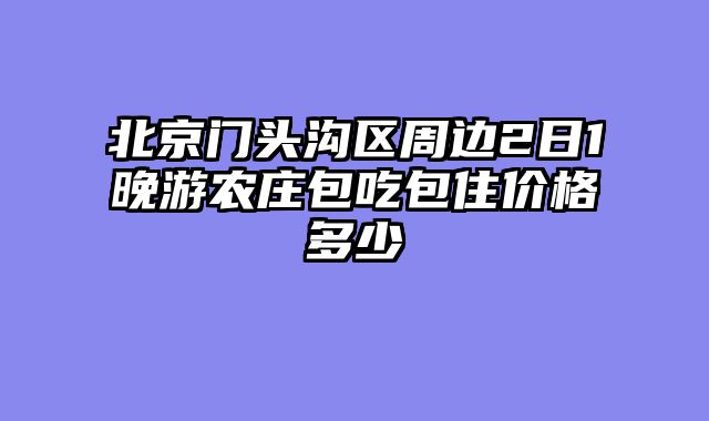 北京门头沟区周边2日1晚游农庄包吃包住价格多少