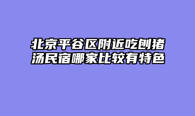 北京平谷区附近吃刨猪汤民宿哪家比较有特色