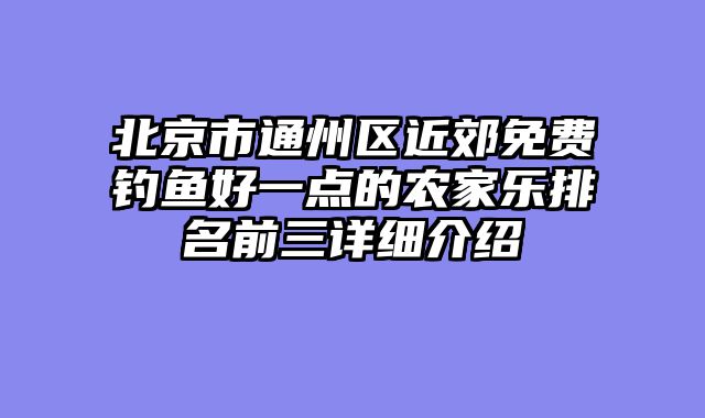 北京市通州区近郊免费钓鱼好一点的农家乐排名前三详细介绍