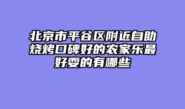 北京市平谷区附近自助烧烤口碑好的农家乐最好耍的有哪些