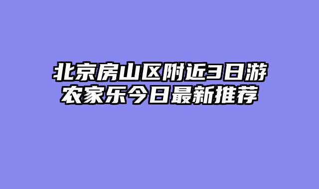 北京房山区附近3日游农家乐今日最新推荐