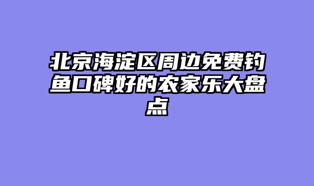 北京海淀区周边免费钓鱼口碑好的农家乐大盘点
