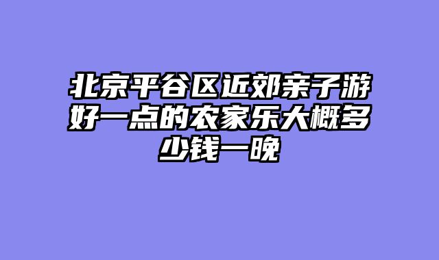 北京平谷区近郊亲子游好一点的农家乐大概多少钱一晚