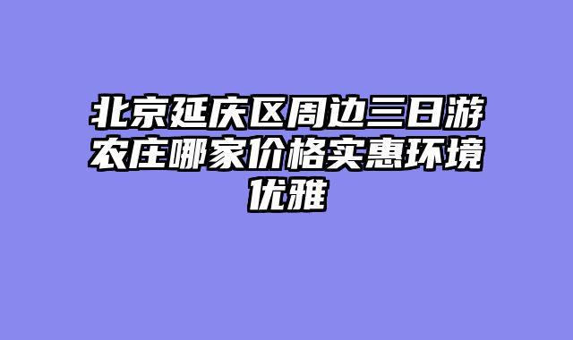 北京延庆区周边三日游农庄哪家价格实惠环境优雅