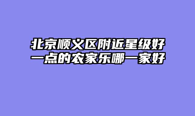 北京顺义区附近星级好一点的农家乐哪一家好