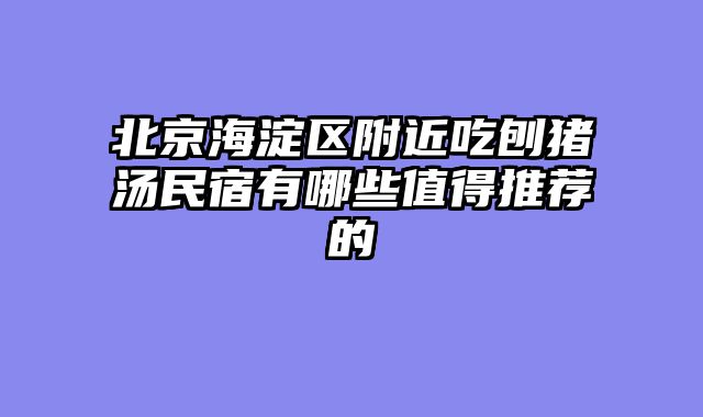 北京海淀区附近吃刨猪汤民宿有哪些值得推荐的