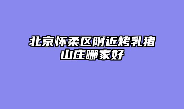 北京怀柔区附近烤乳猪山庄哪家好
