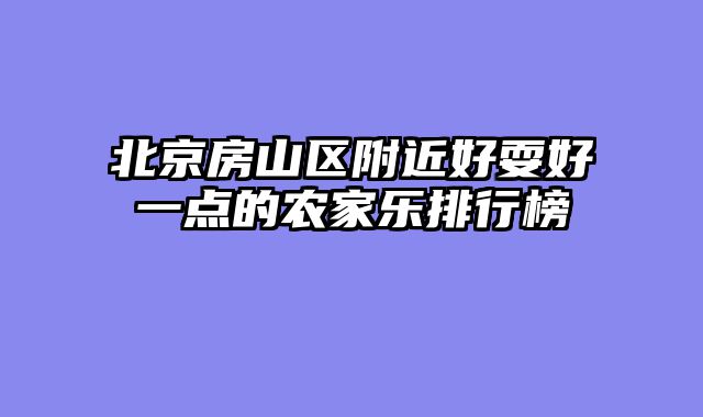 北京房山区附近好耍好一点的农家乐排行榜