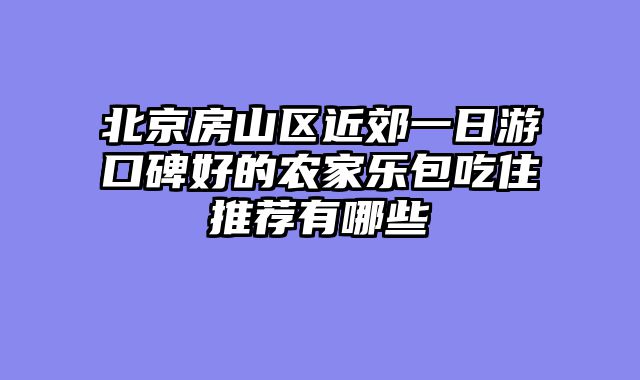 北京房山区近郊一日游口碑好的农家乐包吃住推荐有哪些