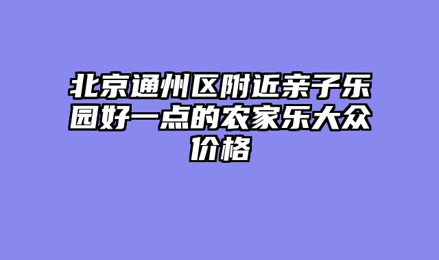 北京通州区附近亲子乐园好一点的农家乐大众价格
