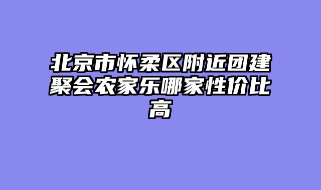 北京市怀柔区附近团建聚会农家乐哪家性价比高
