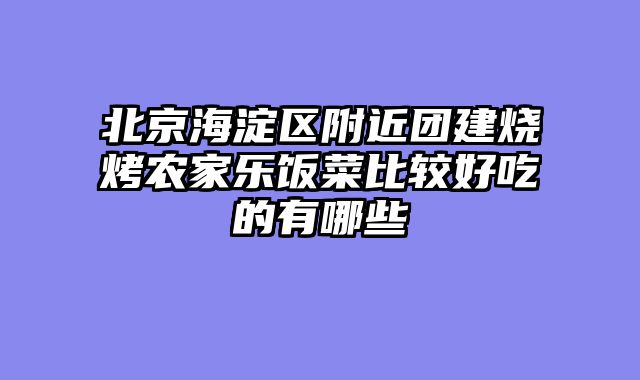 北京海淀区附近团建烧烤农家乐饭菜比较好吃的有哪些
