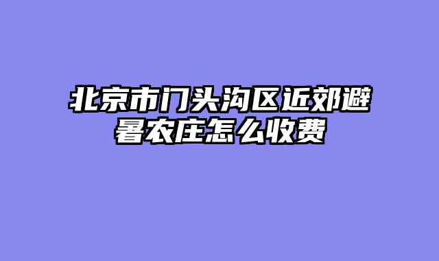 北京市门头沟区近郊避暑农庄怎么收费