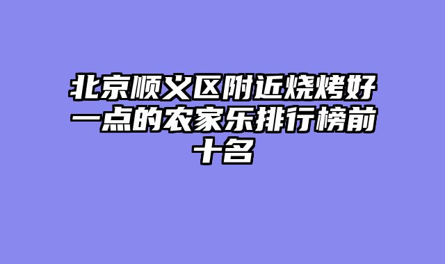 北京顺义区附近烧烤好一点的农家乐排行榜前十名