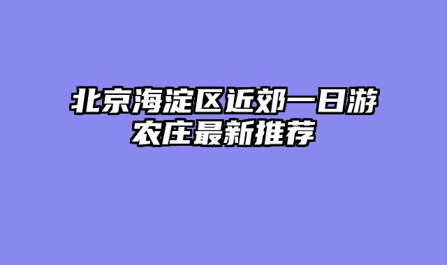 北京海淀区近郊一日游农庄最新推荐
