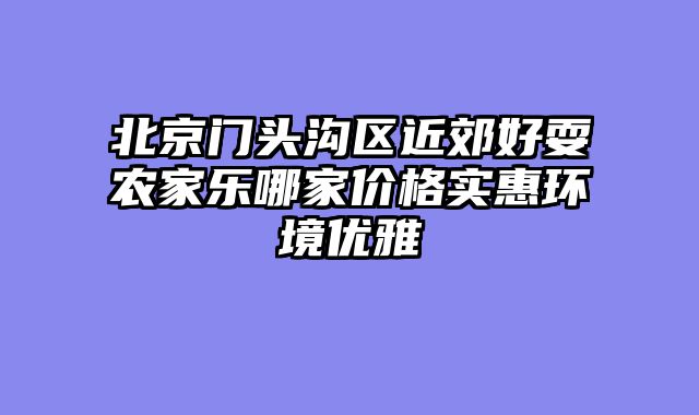 北京门头沟区近郊好耍农家乐哪家价格实惠环境优雅