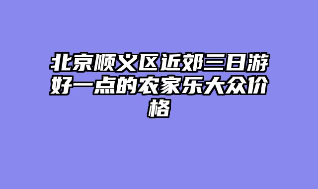 北京顺义区近郊三日游好一点的农家乐大众价格