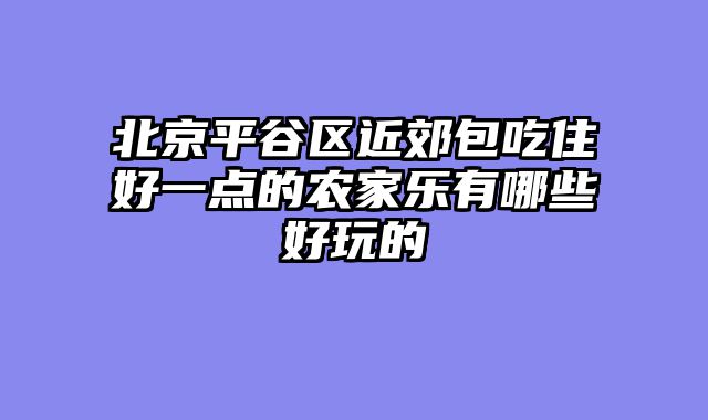 北京平谷区近郊包吃住好一点的农家乐有哪些好玩的