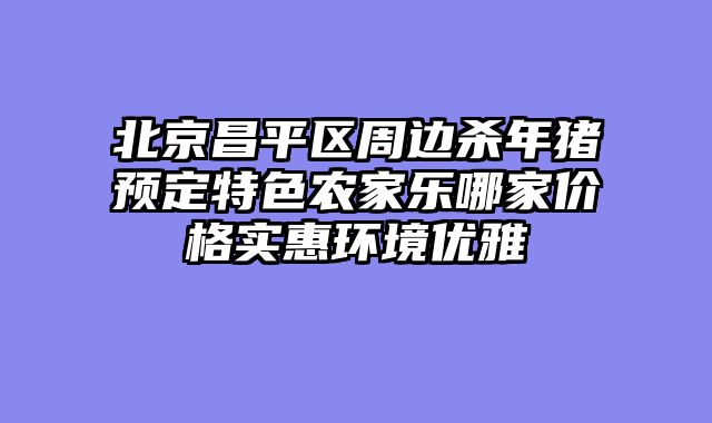 北京昌平区周边杀年猪预定特色农家乐哪家价格实惠环境优雅