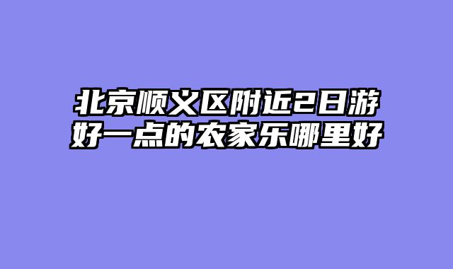 北京顺义区附近2日游好一点的农家乐哪里好