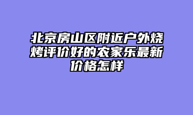 北京房山区附近户外烧烤评价好的农家乐最新价格怎样