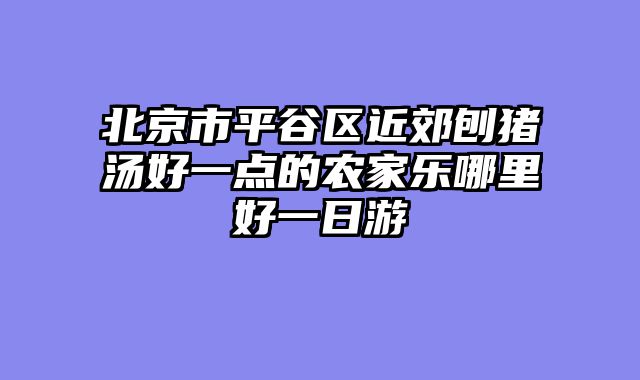 北京市平谷区近郊刨猪汤好一点的农家乐哪里好一日游