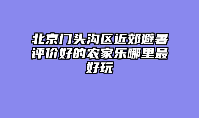 北京门头沟区近郊避暑评价好的农家乐哪里最好玩