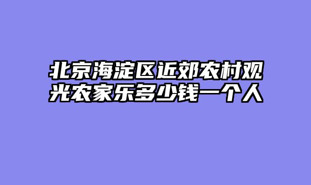 北京海淀区近郊农村观光农家乐多少钱一个人