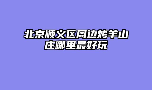 北京顺义区周边烤羊山庄哪里最好玩