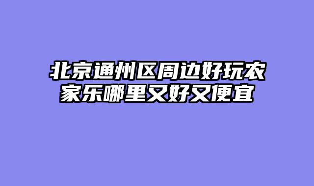 北京通州区周边好玩农家乐哪里又好又便宜