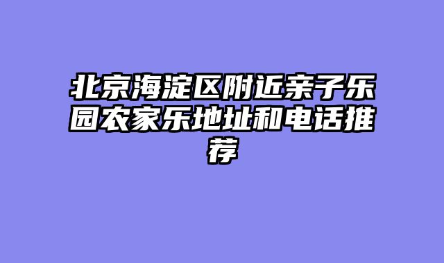北京海淀区附近亲子乐园农家乐地址和电话推荐