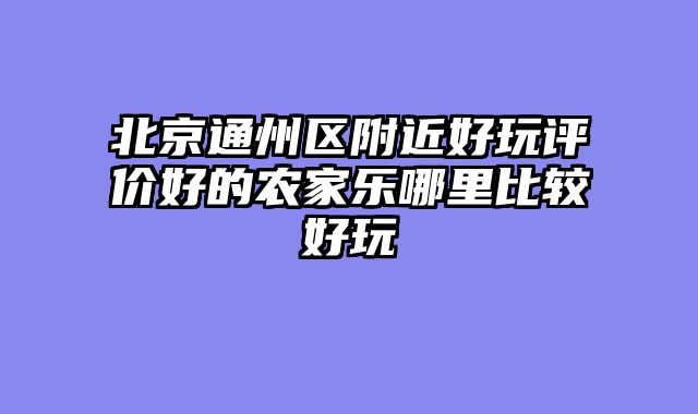 北京通州区附近好玩评价好的农家乐哪里比较好玩