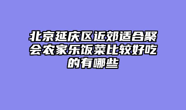 北京延庆区近郊适合聚会农家乐饭菜比较好吃的有哪些
