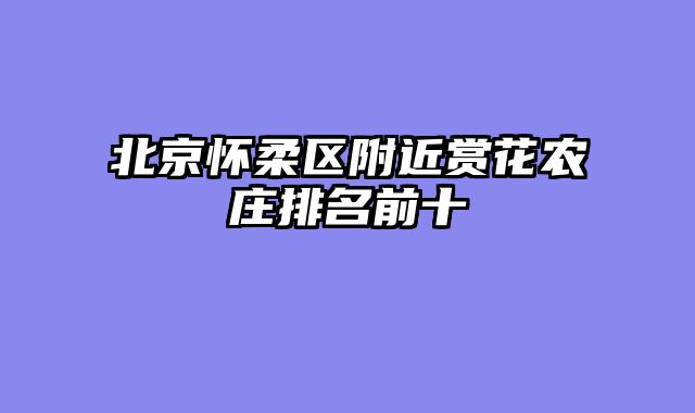 北京怀柔区附近赏花农庄排名前十