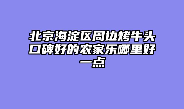 北京海淀区周边烤牛头口碑好的农家乐哪里好一点