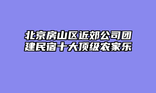 北京房山区近郊公司团建民宿十大顶级农家乐