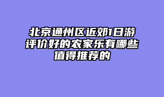 北京通州区近郊1日游评价好的农家乐有哪些值得推荐的